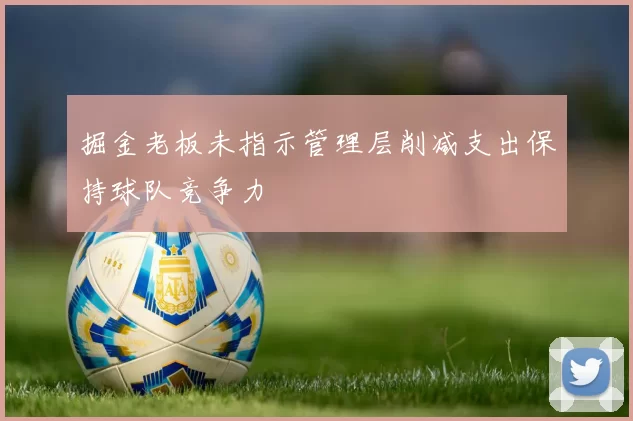 掘金老板未指示管理层削减支出保持球队竞争力