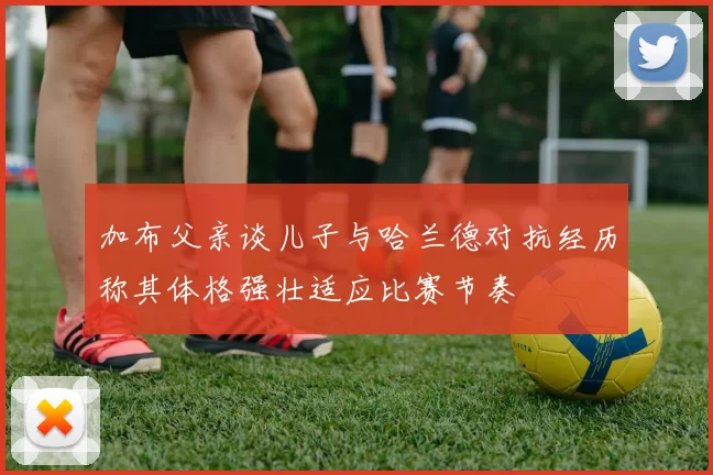 加布父亲谈儿子与哈兰德对抗经历称其体格强壮适应比赛节奏