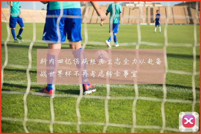 科内回忆伤病经历立志全力以赴备战世界杯不再考虑转会事宜