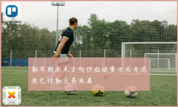 勒布朗未来去向仍成谜勇士或考虑用巴特勒交易浓眉