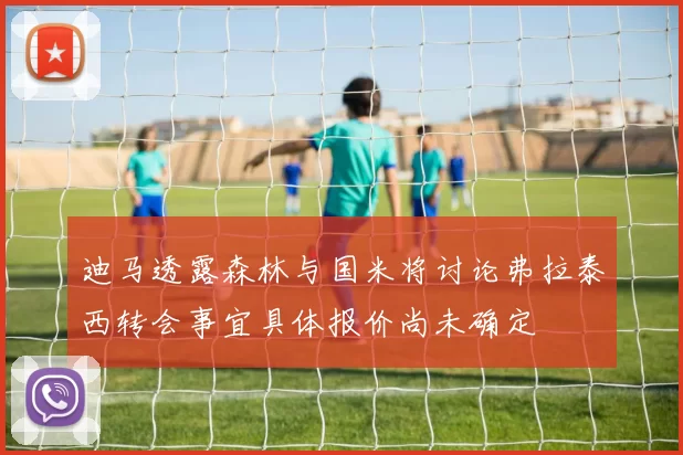 迪马透露森林与国米将讨论弗拉泰西转会事宜具体报价尚未确定