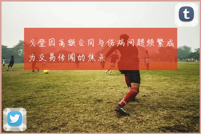 戈登因高额合同与伤病问题频繁成为交易传闻的焦点