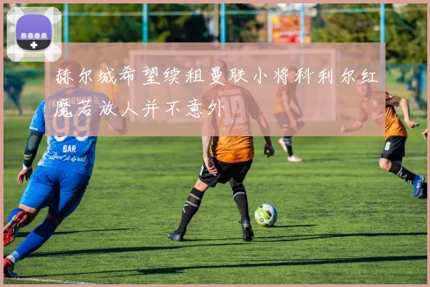 赫尔城希望续租曼联小将科利尔红魔若放人并不意外