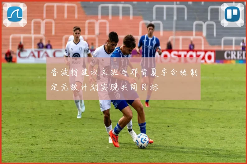 香波特建议文班与邓肯夏季合练制定无敌计划实现共同目标